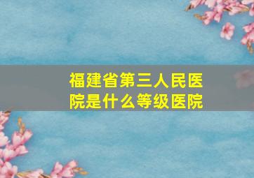 福建省第三人民医院是什么等级医院