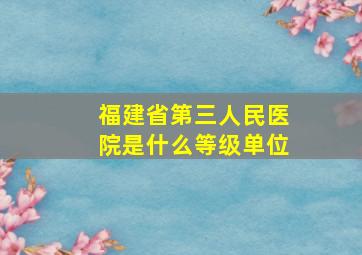 福建省第三人民医院是什么等级单位