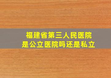 福建省第三人民医院是公立医院吗还是私立