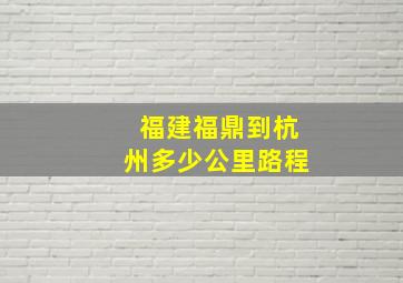 福建福鼎到杭州多少公里路程