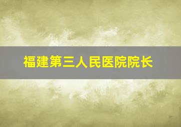 福建第三人民医院院长