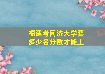 福建考同济大学要多少名分数才能上