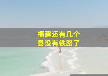 福建还有几个县没有铁路了