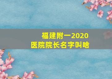 福建附一2020医院院长名字叫啥