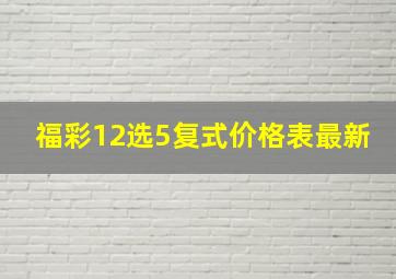 福彩12选5复式价格表最新