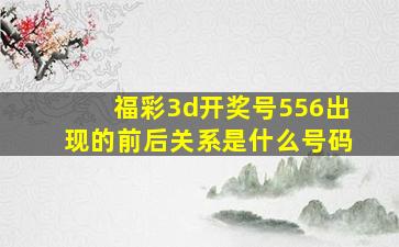 福彩3d开奖号556出现的前后关系是什么号码