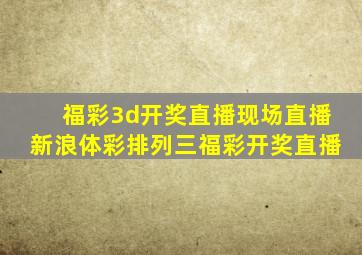 福彩3d开奖直播现场直播新浪体彩排列三福彩开奖直播