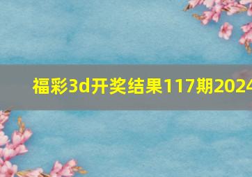 福彩3d开奖结果117期2024