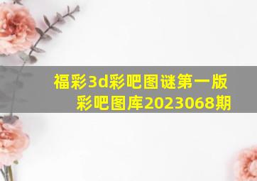 福彩3d彩吧图谜第一版彩吧图库2023068期