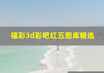 福彩3d彩吧红五图库精选