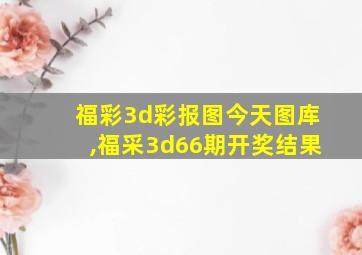 福彩3d彩报图今天图库,福采3d66期开奖结果