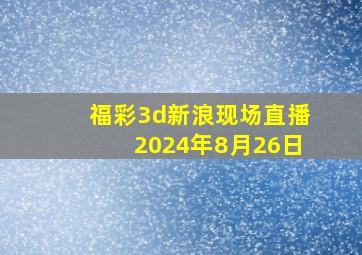 福彩3d新浪现场直播2024年8月26日