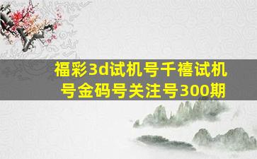 福彩3d试机号千禧试机号金码号关注号300期