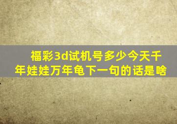 福彩3d试机号多少今天千年娃娃万年龟下一句的话是啥