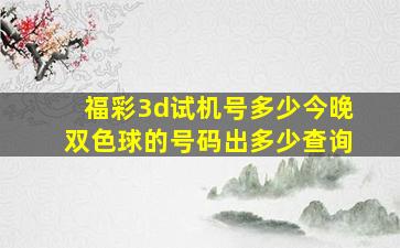 福彩3d试机号多少今晚双色球的号码出多少查询