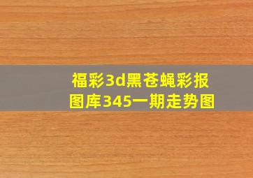 福彩3d黑苍蝇彩报图库345一期走势图