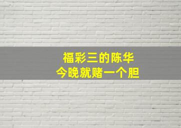 福彩三的陈华今晚就赌一个胆