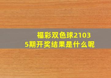 福彩双色球21035期开奖结果是什么呢