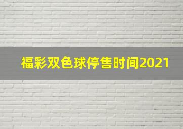 福彩双色球停售时间2021