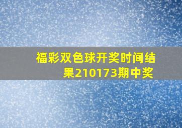 福彩双色球开奖时间结果210173期中奖