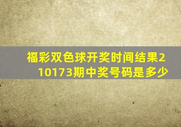 福彩双色球开奖时间结果210173期中奖号码是多少