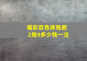 福彩双色球拖胆2拖9多少钱一注