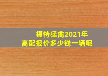 福特猛禽2021年高配报价多少钱一辆呢