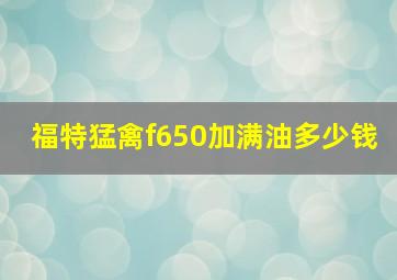 福特猛禽f650加满油多少钱