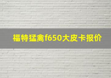 福特猛禽f650大皮卡报价