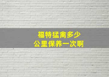 福特猛禽多少公里保养一次啊