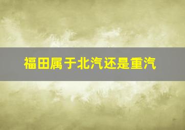 福田属于北汽还是重汽