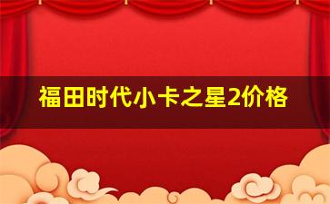 福田时代小卡之星2价格