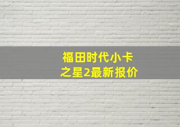 福田时代小卡之星2最新报价