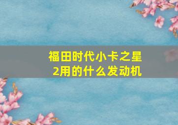 福田时代小卡之星2用的什么发动机