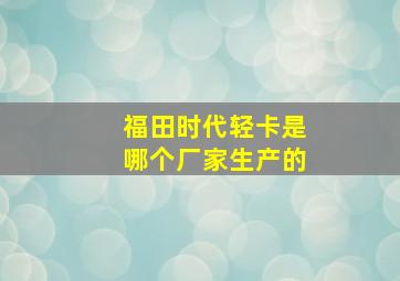 福田时代轻卡是哪个厂家生产的