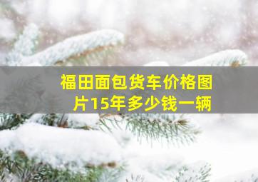 福田面包货车价格图片15年多少钱一辆