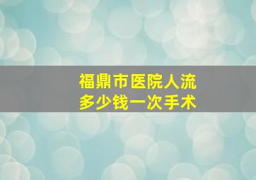 福鼎市医院人流多少钱一次手术