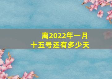 离2022年一月十五号还有多少天