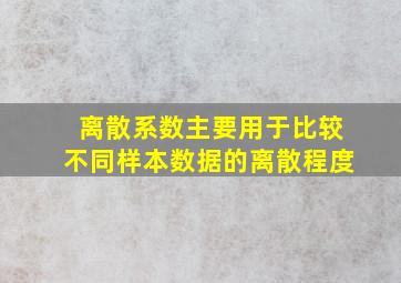 离散系数主要用于比较不同样本数据的离散程度