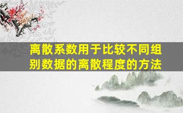 离散系数用于比较不同组别数据的离散程度的方法