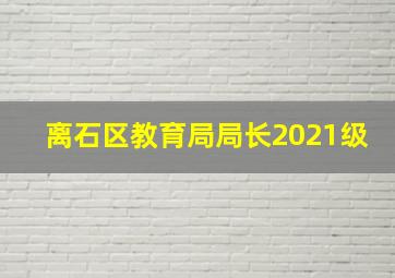 离石区教育局局长2021级