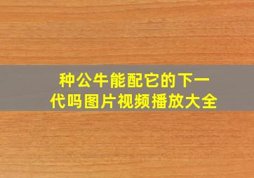 种公牛能配它的下一代吗图片视频播放大全