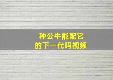 种公牛能配它的下一代吗视频