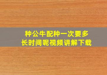 种公牛配种一次要多长时间呢视频讲解下载