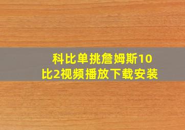 科比单挑詹姆斯10比2视频播放下载安装