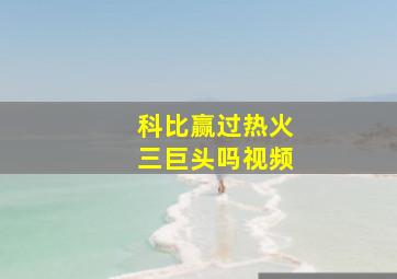 科比赢过热火三巨头吗视频