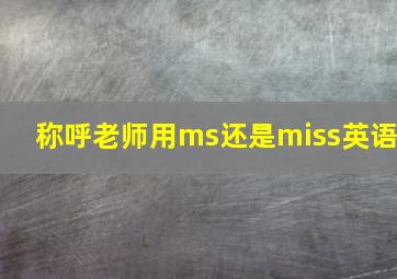 称呼老师用ms还是miss英语