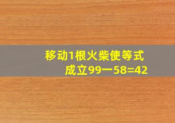 移动1根火柴使等式成立99一58=42