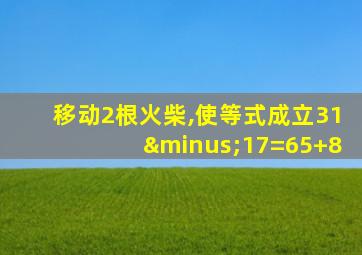 移动2根火柴,使等式成立31−17=65+8