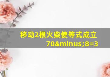 移动2根火柴使等式成立70−8=3